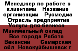 Менеджер по работе с клиентами › Название организации ­ Русмедиа › Отрасль предприятия ­ Услуги для бизнеса › Минимальный оклад ­ 1 - Все города Работа » Вакансии   . Самарская обл.,Новокуйбышевск г.